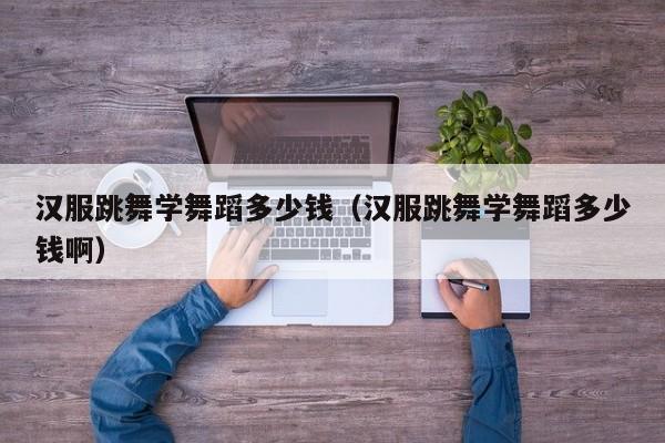 汉服跳舞学舞蹈多少钱（汉服跳舞学舞蹈多少钱啊）