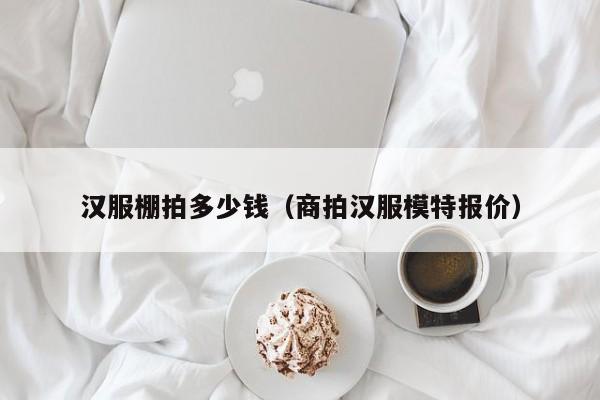 汉服棚拍多少钱（商拍汉服模特报价）