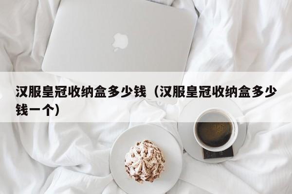 汉服皇冠收纳盒多少钱（汉服皇冠收纳盒多少钱一个）