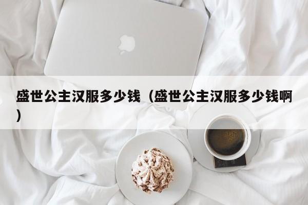 盛世公主汉服多少钱（盛世公主汉服多少钱啊）