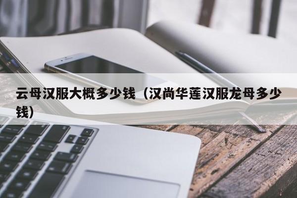 云母汉服大概多少钱（汉尚华莲汉服龙母多少钱）