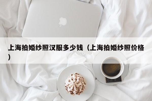 上海拍婚纱照汉服多少钱（上海拍婚纱照价格）