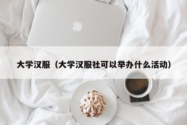 大学汉服（大学汉服社可以举办什么活动）