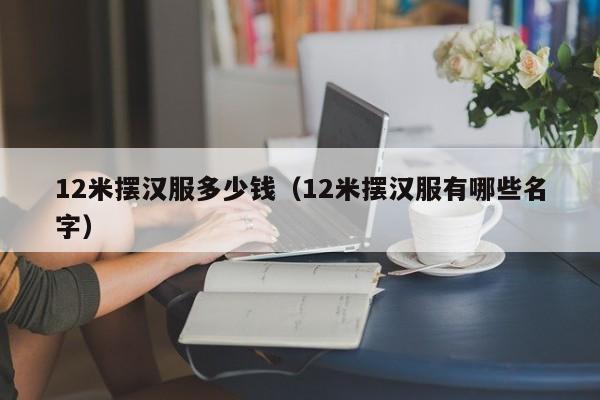 12米摆汉服多少钱（12米摆汉服有哪些名字）