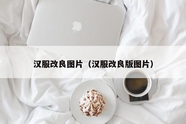 汉服改良图片（汉服改良版图片）