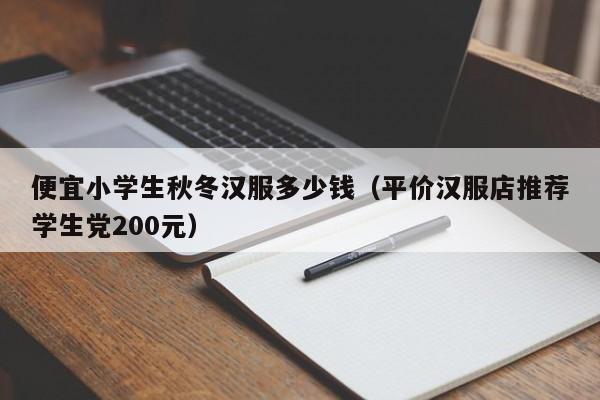 便宜小学生秋冬汉服多少钱（平价汉服店推荐学生党200元）