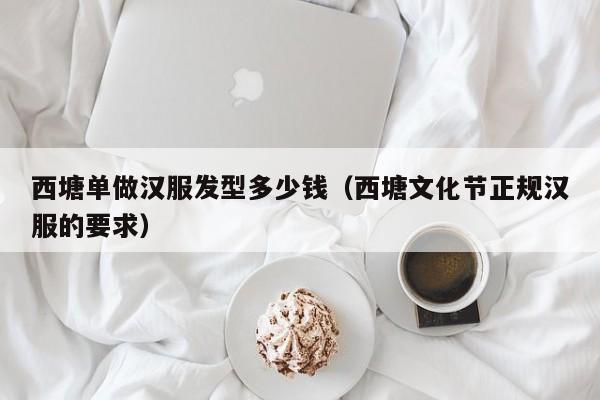 西塘单做汉服发型多少钱（西塘文化节正规汉服的要求）