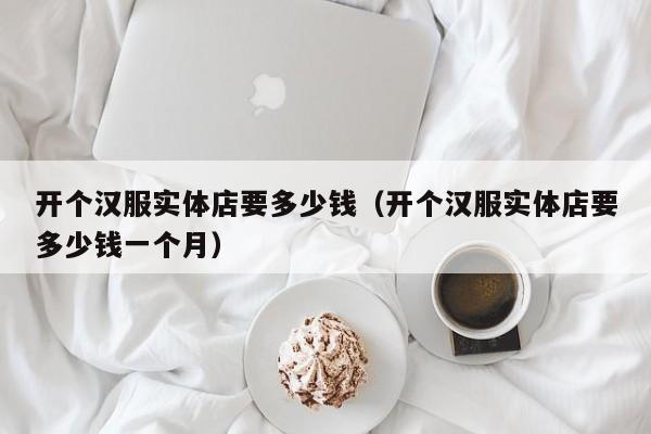 开个汉服实体店要多少钱（开个汉服实体店要多少钱一个月）