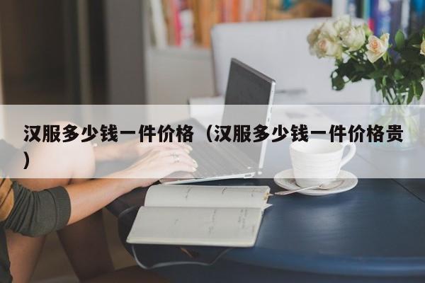 汉服多少钱一件价格（汉服多少钱一件价格贵）