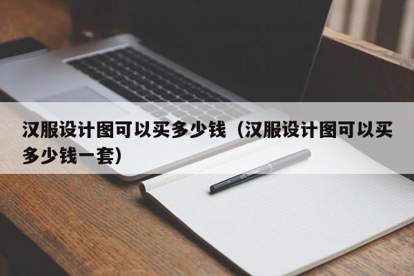 汉服设计图可以买多少钱（汉服设计图可以买多少钱一套）