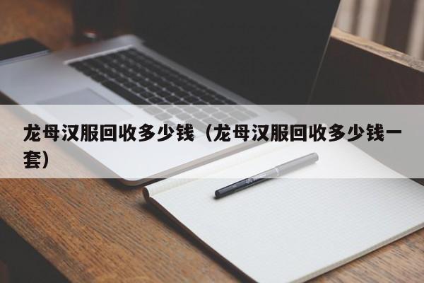 龙母汉服回收多少钱（龙母汉服回收多少钱一套）