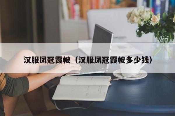 汉服凤冠霞帔（汉服凤冠霞帔多少钱）