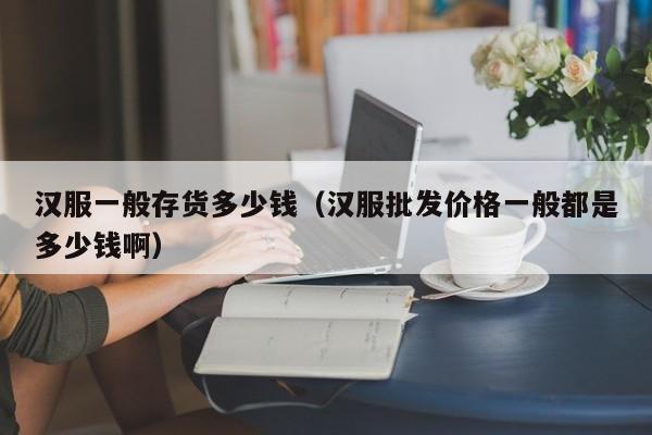 汉服一般存货多少钱（汉服批发价格一般都是多少钱啊）