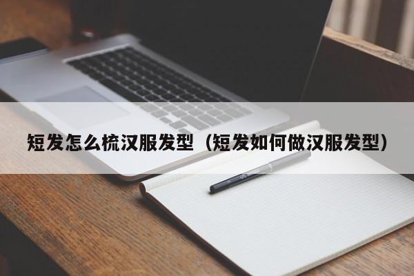 短发怎么梳汉服发型（短发如何做汉服发型）