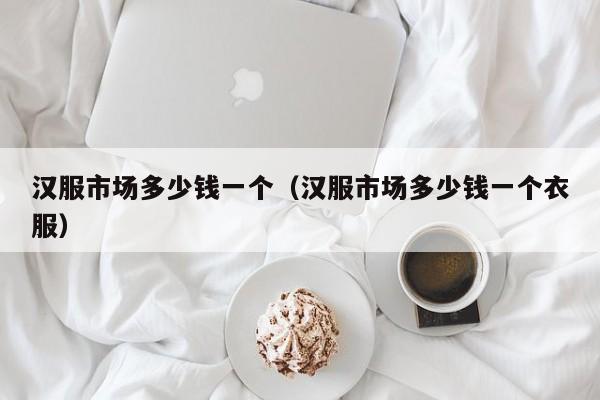 汉服市场多少钱一个（汉服市场多少钱一个衣服）