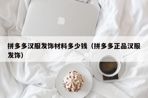 拼多多汉服发饰材料多少钱（拼多多正品汉服发饰）