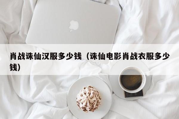 肖战诛仙汉服多少钱（诛仙电影肖战衣服多少钱）