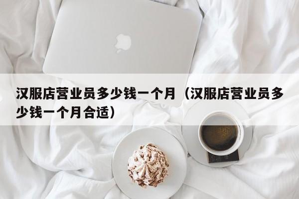 汉服店营业员多少钱一个月（汉服店营业员多少钱一个月合适）