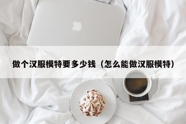 做个汉服模特要多少钱（怎么能做汉服模特）