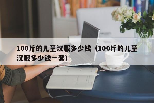 100斤的儿童汉服多少钱（100斤的儿童汉服多少钱一套）