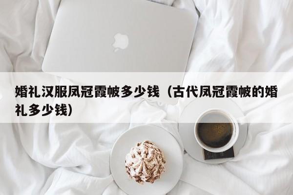 婚礼汉服凤冠霞帔多少钱（古代凤冠霞帔的婚礼多少钱）