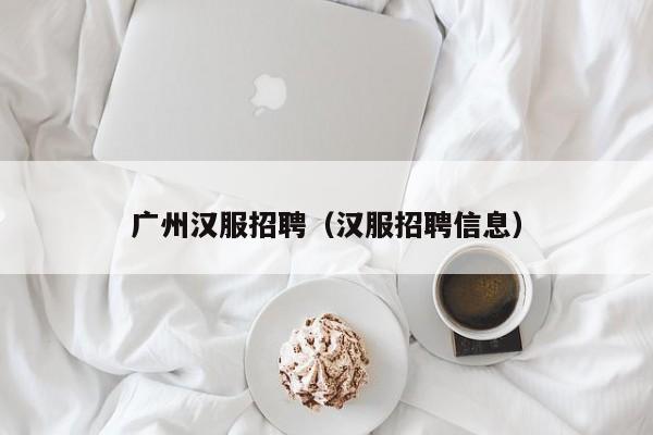 广州汉服招聘（汉服招聘信息）