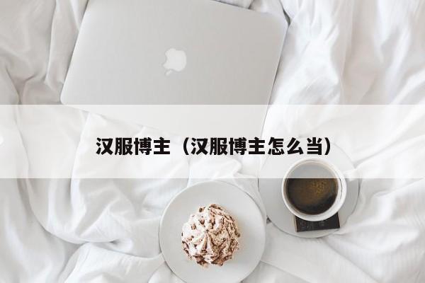 汉服博主（汉服博主怎么当）