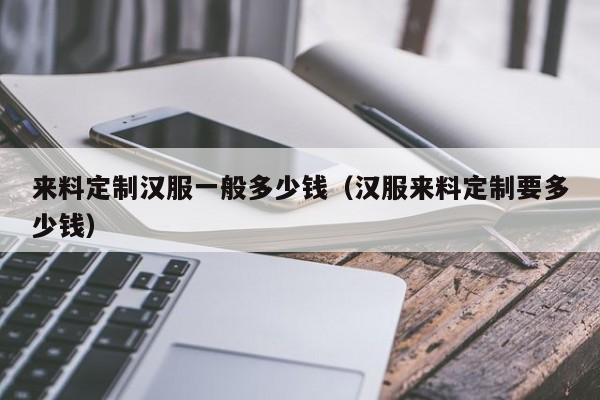 来料定制汉服一般多少钱（汉服来料定制要多少钱）