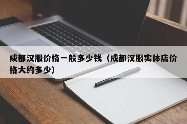 成都汉服价格一般多少钱（成都汉服实体店价格大约多少）