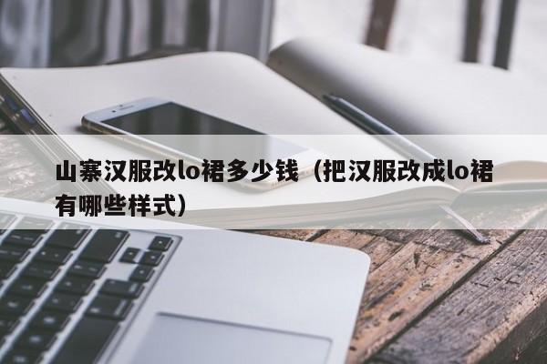 山寨汉服改lo裙多少钱（把汉服改成lo裙有哪些样式）