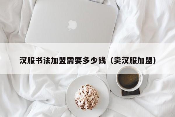 汉服书法加盟需要多少钱（卖汉服加盟）