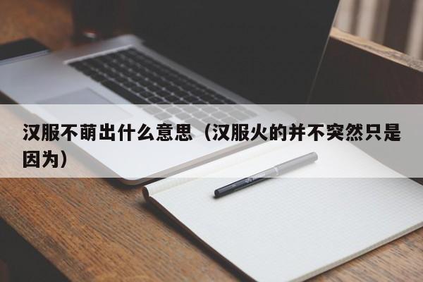 汉服不萌出什么意思（汉服火的并不突然只是因为）