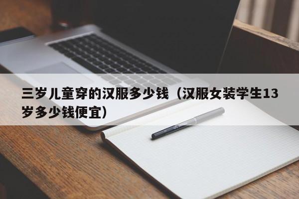 三岁儿童穿的汉服多少钱（汉服女装学生13岁多少钱便宜）