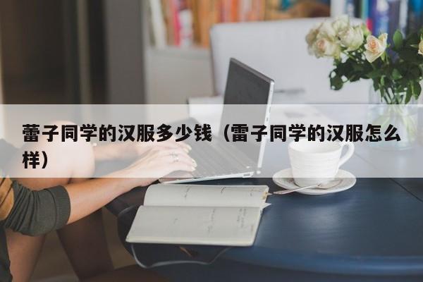 蕾子同学的汉服多少钱（雷子同学的汉服怎么样）