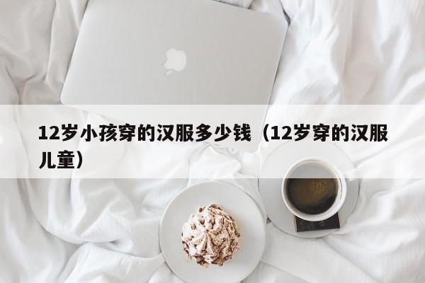 12岁小孩穿的汉服多少钱（12岁穿的汉服儿童）