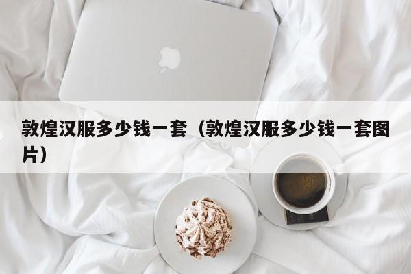 敦煌汉服多少钱一套（敦煌汉服多少钱一套图片）