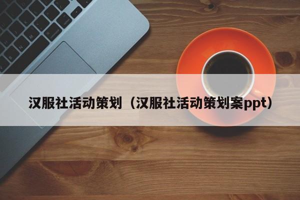 汉服社活动策划（汉服社活动策划案ppt）