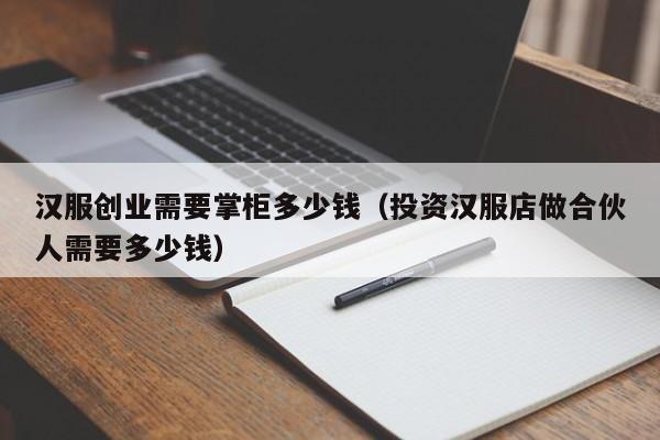 汉服创业需要掌柜多少钱（投资汉服店做合伙人需要多少钱）