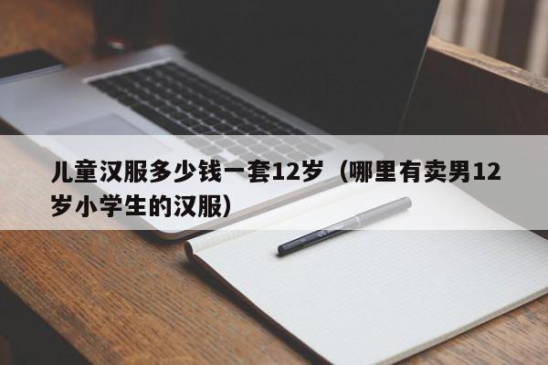 儿童汉服多少钱一套12岁（哪里有卖男12岁小学生的汉服）