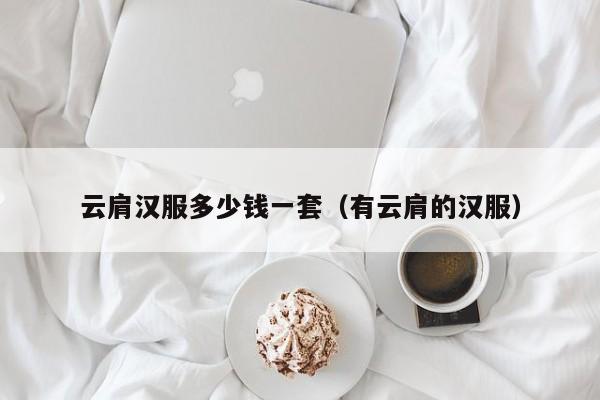 云肩汉服多少钱一套（有云肩的汉服）