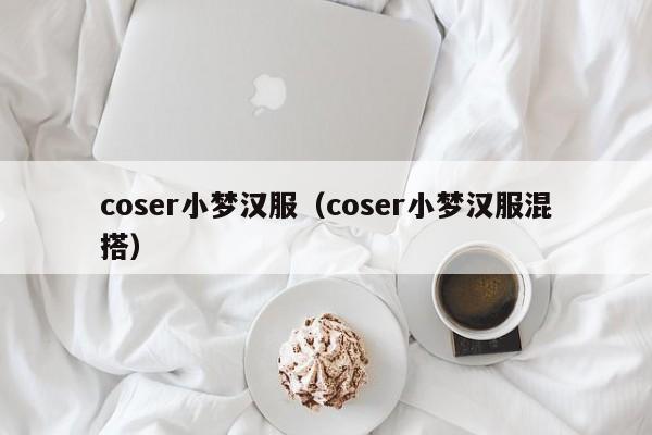 coser小梦汉服（coser小梦汉服混搭）