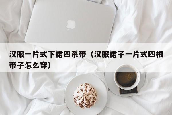 汉服一片式下裙四系带（汉服裙子一片式四根带子怎么穿）