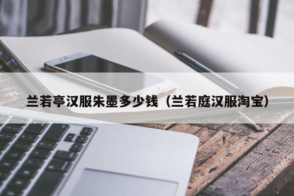 兰若亭汉服朱墨多少钱（兰若庭汉服淘宝）