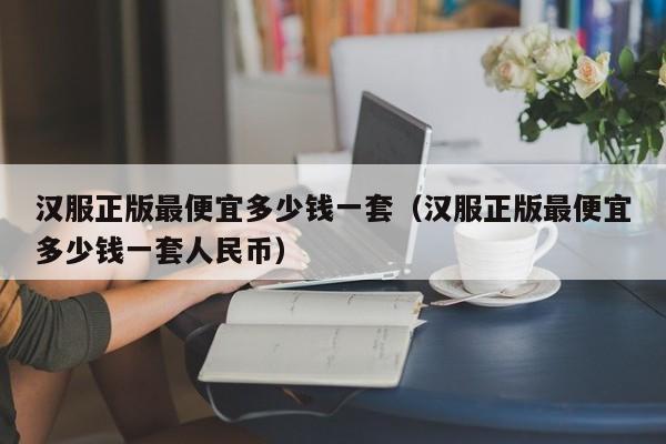 汉服正版最便宜多少钱一套（汉服正版最便宜多少钱一套人民币）