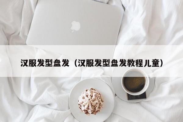 汉服发型盘发（汉服发型盘发教程儿童）