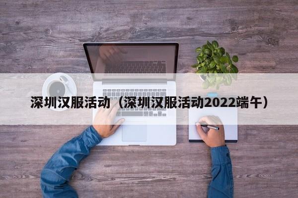 深圳汉服活动（深圳汉服活动2022端午）