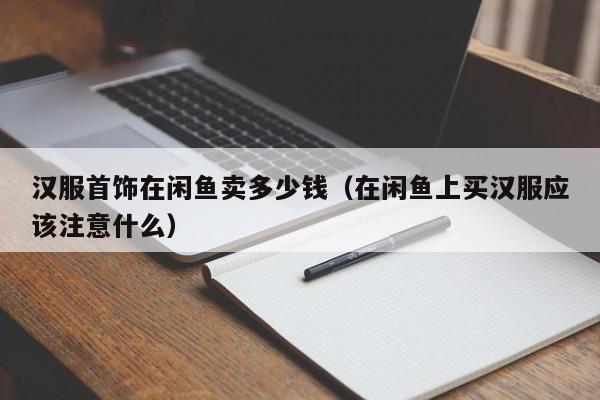 汉服首饰在闲鱼卖多少钱（在闲鱼上买汉服应该注意什么）