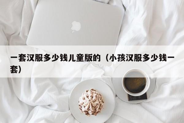 一套汉服多少钱儿童版的（小孩汉服多少钱一套）