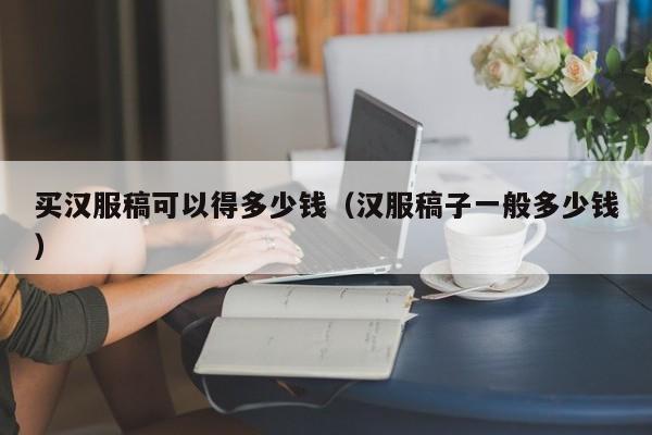 买汉服稿可以得多少钱（汉服稿子一般多少钱）