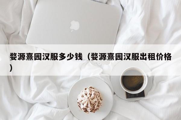 婺源熹园汉服多少钱（婺源熹园汉服出租价格）